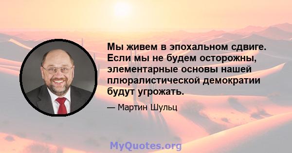 Мы живем в эпохальном сдвиге. Если мы не будем осторожны, элементарные основы нашей плюралистической демократии будут угрожать.