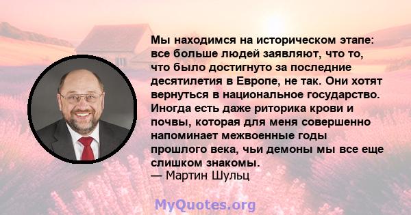 Мы находимся на историческом этапе: все больше людей заявляют, что то, что было достигнуто за последние десятилетия в Европе, не так. Они хотят вернуться в национальное государство. Иногда есть даже риторика крови и