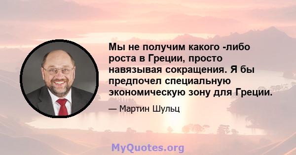 Мы не получим какого -либо роста в Греции, просто навязывая сокращения. Я бы предпочел специальную экономическую зону для Греции.