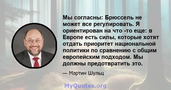 Мы согласны: Брюссель не может все регулировать. Я ориентирован на что -то еще: в Европе есть силы, которые хотят отдать приоритет национальной политики по сравнению с общим европейским подходом. Мы должны предотвратить 