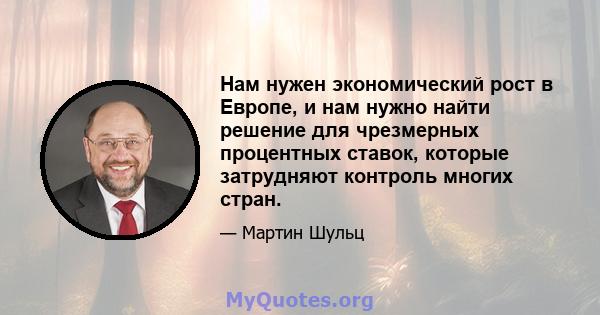 Нам нужен экономический рост в Европе, и нам нужно найти решение для чрезмерных процентных ставок, которые затрудняют контроль многих стран.