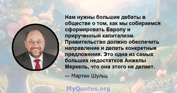 Нам нужны большие дебаты в обществе о том, как мы собираемся сформировать Европу и прирученный капитализм. Правительство должно обеспечить направление и делать конкретные предложения. Это одна из самых больших