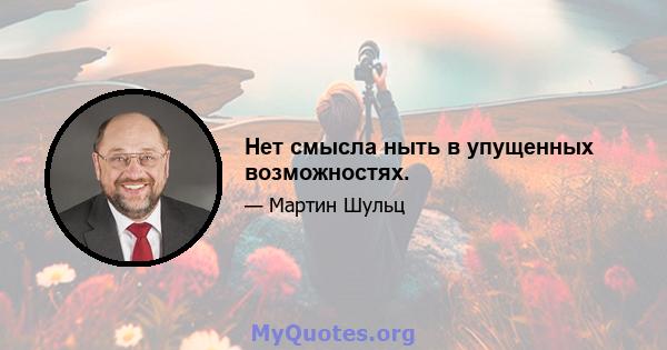 Нет смысла ныть в упущенных возможностях.