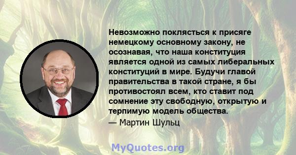 Невозможно поклясться к присяге немецкому основному закону, не осознавая, что наша конституция является одной из самых либеральных конституций в мире. Будучи главой правительства в такой стране, я бы противостоял всем,