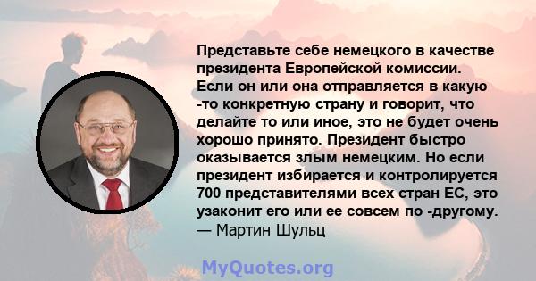 Представьте себе немецкого в качестве президента Европейской комиссии. Если он или она отправляется в какую -то конкретную страну и говорит, что делайте то или иное, это не будет очень хорошо принято. Президент быстро