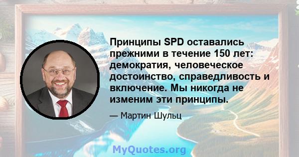 Принципы SPD оставались прежними в течение 150 лет: демократия, человеческое достоинство, справедливость и включение. Мы никогда не изменим эти принципы.