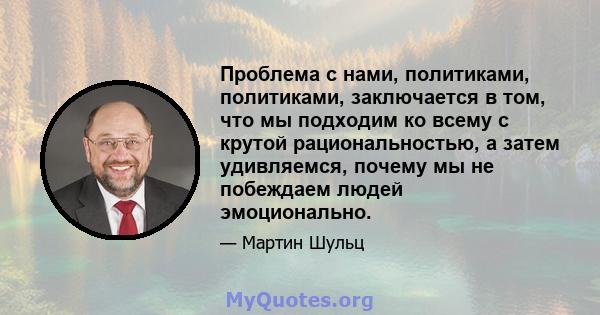 Проблема с нами, политиками, политиками, заключается в том, что мы подходим ко всему с крутой рациональностью, а затем удивляемся, почему мы не побеждаем людей эмоционально.