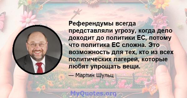 Референдумы всегда представляли угрозу, когда дело доходит до политики ЕС, потому что политика ЕС сложна. Это возможность для тех, кто из всех политических лагерей, которые любят упрощать вещи.