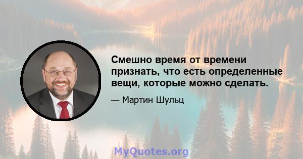 Смешно время от времени признать, что есть определенные вещи, которые можно сделать.