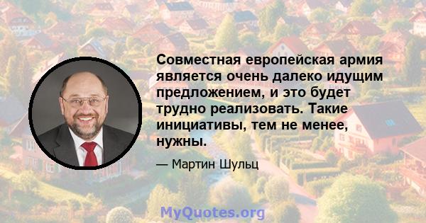 Совместная европейская армия является очень далеко идущим предложением, и это будет трудно реализовать. Такие инициативы, тем не менее, нужны.