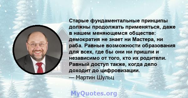 Старые фундаментальные принципы должны продолжать применяться, даже в нашем меняющемся обществе: демократия не знает ни Мастера, ни раба. Равные возможности образования для всех, где бы они ни пришли и независимо от