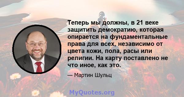 Теперь мы должны, в 21 веке защитить демократию, которая опирается на фундаментальные права для всех, независимо от цвета кожи, пола, расы или религии. На карту поставлено не что иное, как это.