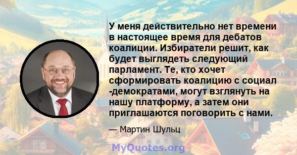 У меня действительно нет времени в настоящее время для дебатов коалиции. Избиратели решит, как будет выглядеть следующий парламент. Те, кто хочет сформировать коалицию с социал -демократами, могут взглянуть на нашу