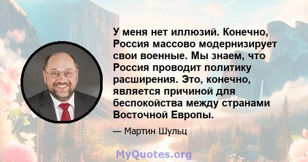 У меня нет иллюзий. Конечно, Россия массово модернизирует свои военные. Мы знаем, что Россия проводит политику расширения. Это, конечно, является причиной для беспокойства между странами Восточной Европы.