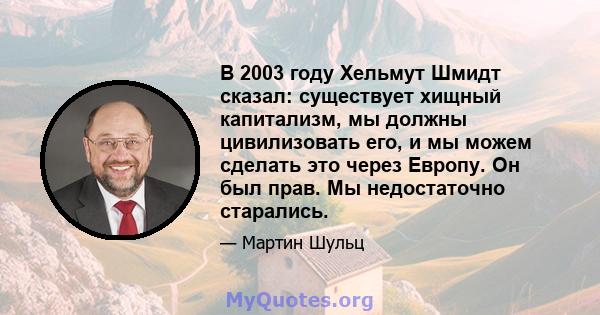 В 2003 году Хельмут Шмидт сказал: существует хищный капитализм, мы должны цивилизовать его, и мы можем сделать это через Европу. Он был прав. Мы недостаточно старались.