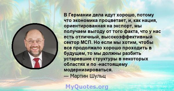 В Германии дела идут хорошо, потому что экономика процветает, и, как нация, ориентированная на экспорт, мы получаем выгоду от того факта, что у нас есть отличный, высокоэффективный сектор МСП. Но если мы хотим, чтобы