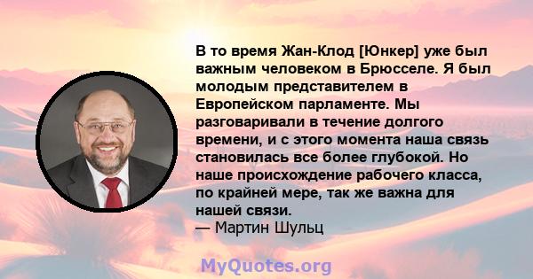 В то время Жан-Клод [Юнкер] уже был важным человеком в Брюсселе. Я был молодым представителем в Европейском парламенте. Мы разговаривали в течение долгого времени, и с этого момента наша связь становилась все более