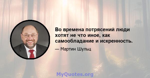 Во времена потрясений люди хотят не что иное, как самообладание и искренность.