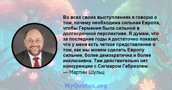 Во всех своих выступлениях я говорю о том, почему необходима сильная Европа, чтобы Германия была сильной в долгосрочной перспективе. Я думаю, что за последние годы я достаточно показал, что у меня есть четкое