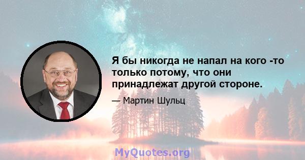 Я бы никогда не напал на кого -то только потому, что они принадлежат другой стороне.