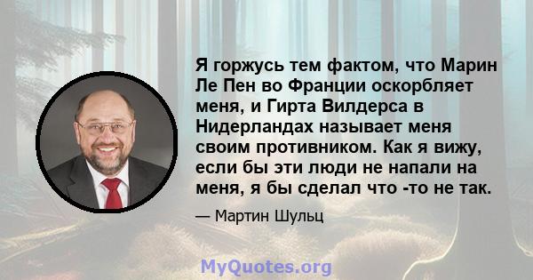 Я горжусь тем фактом, что Марин Ле Пен во Франции оскорбляет меня, и Гирта Вилдерса в Нидерландах называет меня своим противником. Как я вижу, если бы эти люди не напали на меня, я бы сделал что -то не так.