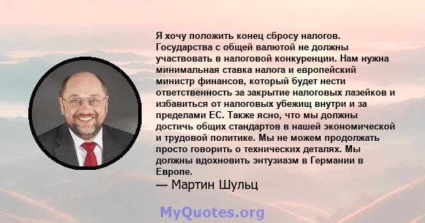 Я хочу положить конец сбросу налогов. Государства с общей валютой не должны участвовать в налоговой конкуренции. Нам нужна минимальная ставка налога и европейский министр финансов, который будет нести ответственность за 