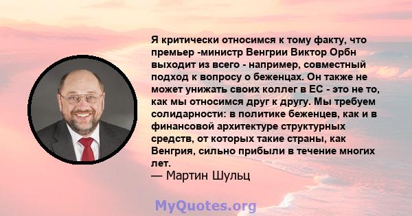 Я критически относимся к тому факту, что премьер -министр Венгрии Виктор Орбн выходит из всего - например, совместный подход к вопросу о беженцах. Он также не может унижать своих коллег в ЕС - это не то, как мы