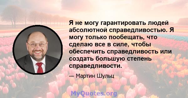 Я не могу гарантировать людей абсолютной справедливостью. Я могу только пообещать, что сделаю все в силе, чтобы обеспечить справедливость или создать большую степень справедливости.