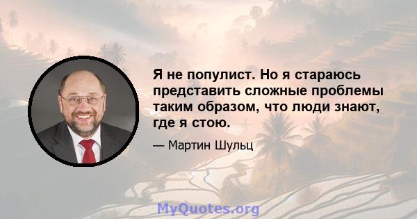 Я не популист. Но я стараюсь представить сложные проблемы таким образом, что люди знают, где я стою.