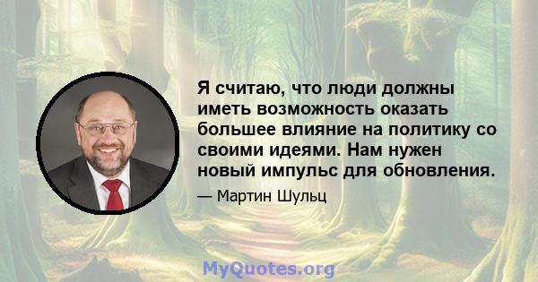 Я считаю, что люди должны иметь возможность оказать большее влияние на политику со своими идеями. Нам нужен новый импульс для обновления.