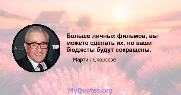 Больше личных фильмов, вы можете сделать их, но ваши бюджеты будут сокращены.