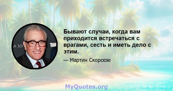 Бывают случаи, когда вам приходится встречаться с врагами, сесть и иметь дело с этим.