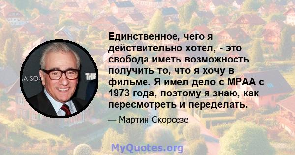 Единственное, чего я действительно хотел, - это свобода иметь возможность получить то, что я хочу в фильме. Я имел дело с MPAA с 1973 года, поэтому я знаю, как пересмотреть и переделать.