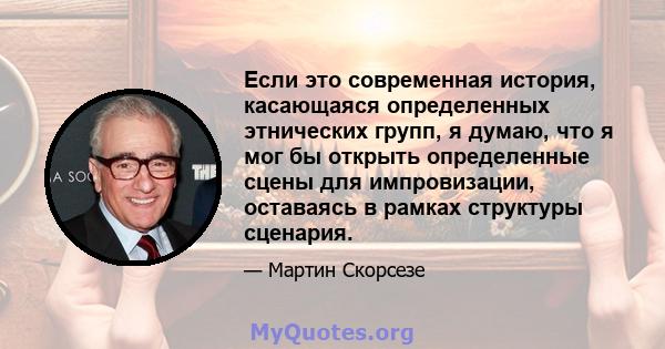 Если это современная история, касающаяся определенных этнических групп, я думаю, что я мог бы открыть определенные сцены для импровизации, оставаясь в рамках структуры сценария.