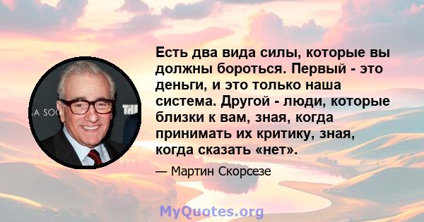 Есть два вида силы, которые вы должны бороться. Первый - это деньги, и это только наша система. Другой - люди, которые близки к вам, зная, когда принимать их критику, зная, когда сказать «нет».