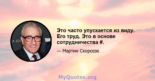 Это часто упускается из виду. Его труд. Это в основе сотрудничества #.