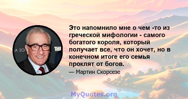 Это напомнило мне о чем -то из греческой мифологии - самого богатого короля, который получает все, что он хочет, но в конечном итоге его семья проклят от богов.