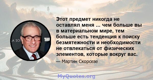 Этот предмет никогда не оставлял меня ... чем больше вы в материальном мире, тем больше есть тенденция к поиску безмятежности и необходимости не отвлекаться от физических элементов, которые вокруг вас.