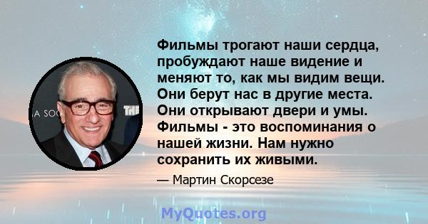 Фильмы трогают наши сердца, пробуждают наше видение и меняют то, как мы видим вещи. Они берут нас в другие места. Они открывают двери и умы. Фильмы - это воспоминания о нашей жизни. Нам нужно сохранить их живыми.