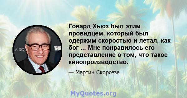 Говард Хьюз был этим провидцем, который был одержим скоростью и летал, как бог ... Мне понравилось его представление о том, что такое кинопроизводство.