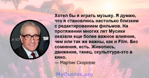 Хотел бы я играть музыку. Я думаю, что я становлюсь настолько близким с редактированием фильмов. На протяжении многих лет Мусики оказали еще более важное влияние, чем или так же важны, как и Film. Без сомнения, есть.