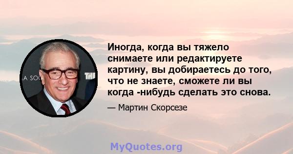 Иногда, когда вы тяжело снимаете или редактируете картину, вы добираетесь до того, что не знаете, сможете ли вы когда -нибудь сделать это снова.