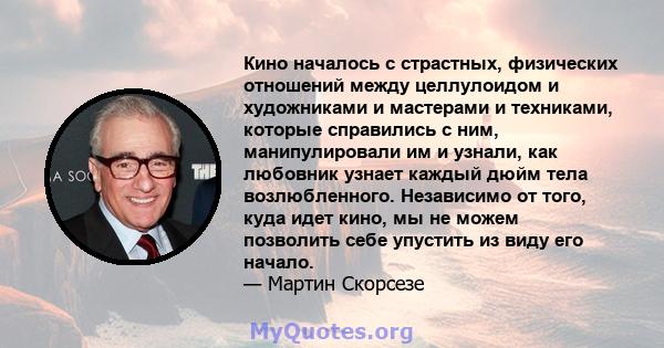 Кино началось с страстных, физических отношений между целлулоидом и художниками и мастерами и техниками, которые справились с ним, манипулировали им и узнали, как любовник узнает каждый дюйм тела возлюбленного.