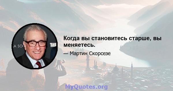 Когда вы становитесь старше, вы меняетесь.