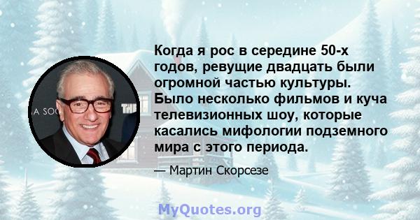 Когда я рос в середине 50-х годов, ревущие двадцать были огромной частью культуры. Было несколько фильмов и куча телевизионных шоу, которые касались мифологии подземного мира с этого периода.