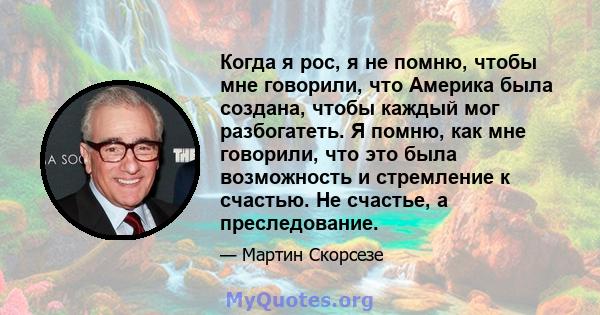 Когда я рос, я не помню, чтобы мне говорили, что Америка была создана, чтобы каждый мог разбогатеть. Я помню, как мне говорили, что это была возможность и стремление к счастью. Не счастье, а преследование.