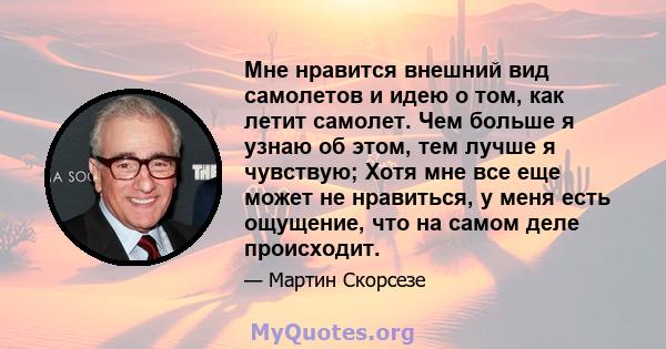 Мне нравится внешний вид самолетов и идею о том, как летит самолет. Чем больше я узнаю об этом, тем лучше я чувствую; Хотя мне все еще может не нравиться, у меня есть ощущение, что на самом деле происходит.