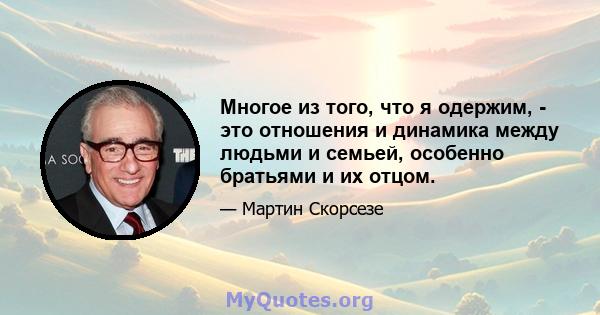 Многое из того, что я одержим, - это отношения и динамика между людьми и семьей, особенно братьями и их отцом.