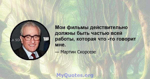 Мои фильмы действительно должны быть частью всей работы, которая что -то говорит мне.