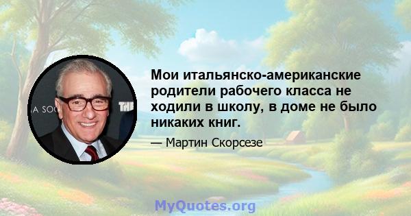 Мои итальянско-американские родители рабочего класса не ходили в школу, в доме не было никаких книг.